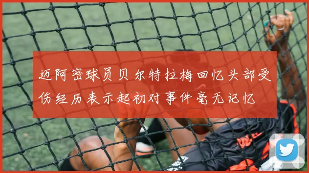 迈阿密球员贝尔特拉梅回忆头部受伤经历表示起初对事件毫无记忆