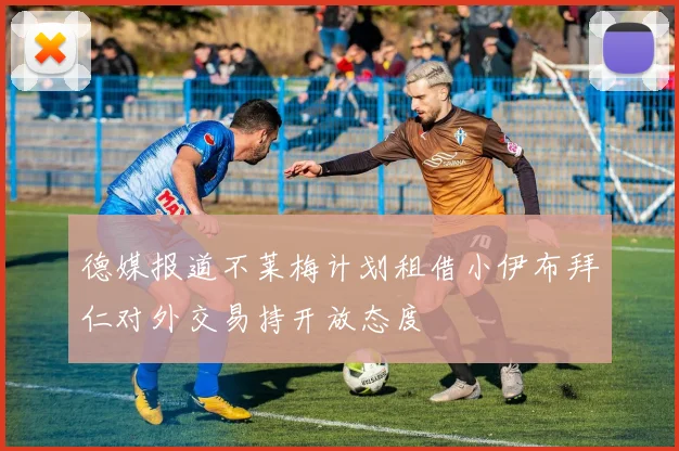 德媒报道不莱梅计划租借小伊布拜仁对外交易持开放态度
