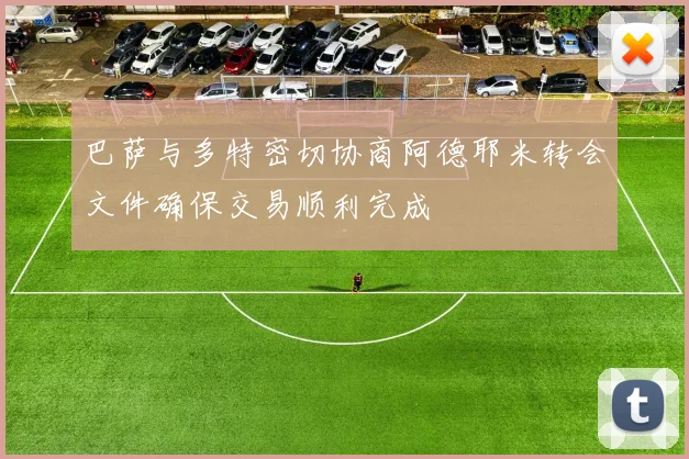 巴萨与多特密切协商阿德耶米转会文件确保交易顺利完成